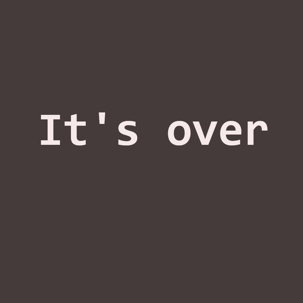 it is over